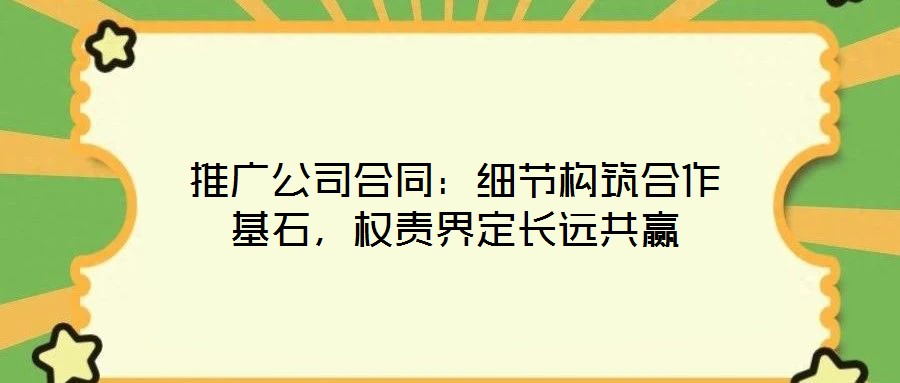 推廣公司合同：細(xì)節(jié)構(gòu)筑合作基石，權(quán)責(zé)界定長遠(yuǎn)共贏