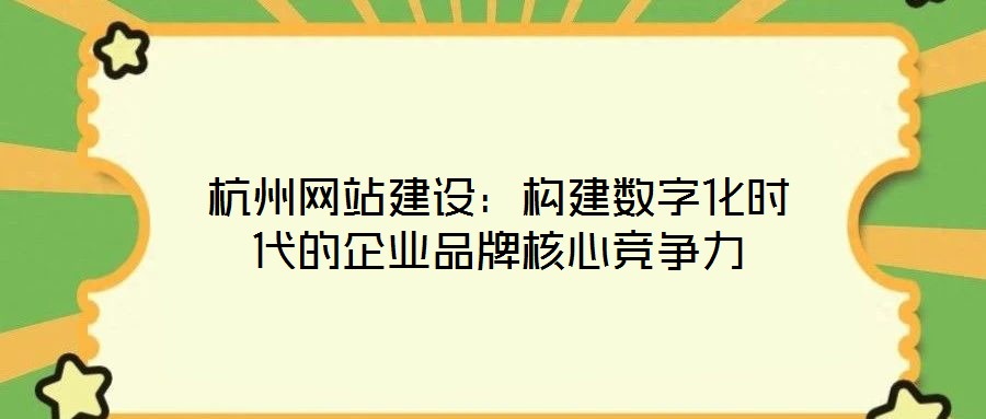 杭州網(wǎng)站建設(shè)：構(gòu)建數(shù)字化時(shí)代的企業(yè)品牌核心競爭力