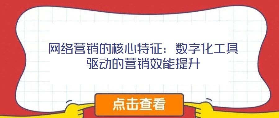 網(wǎng)絡(luò)營銷的核心特征：數(shù)字化工具驅(qū)動的營銷效能提升