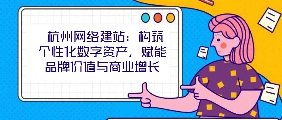  杭州網(wǎng)絡(luò)建站：構(gòu)筑個(gè)性化數(shù)字資產(chǎn)，賦能品牌價(jià)值與商業(yè)增長(zhǎng)