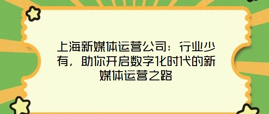 上海新媒體運營公司：行業(yè)少有，助你開啟數(shù)字化時代的新媒體運營之路