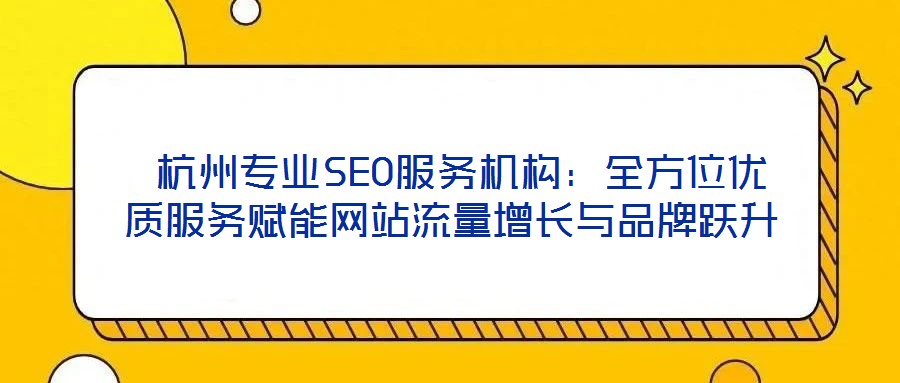  杭州專業(yè)SEO服務(wù)機構(gòu)：全方位優(yōu)質(zhì)服務(wù)賦能網(wǎng)站流量增長與品牌躍升