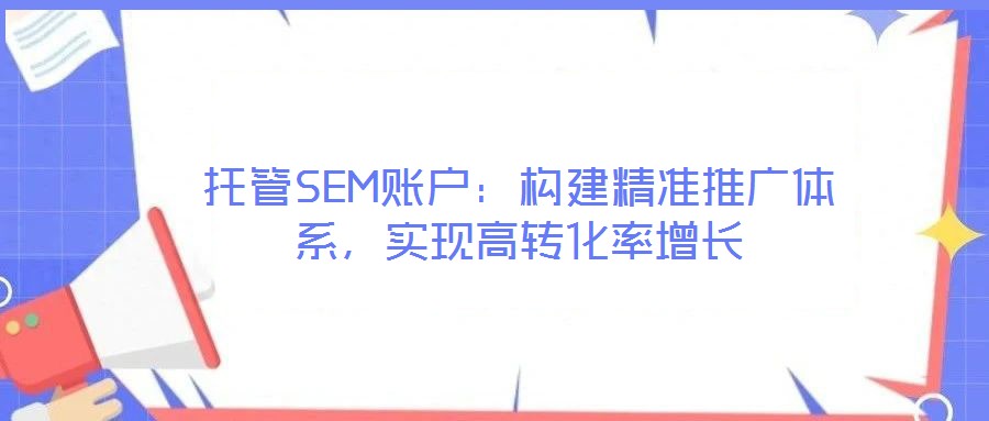 托管SEM賬戶：構(gòu)建精準(zhǔn)推廣體系，實(shí)現(xiàn)高轉(zhuǎn)化率增長(zhǎng)