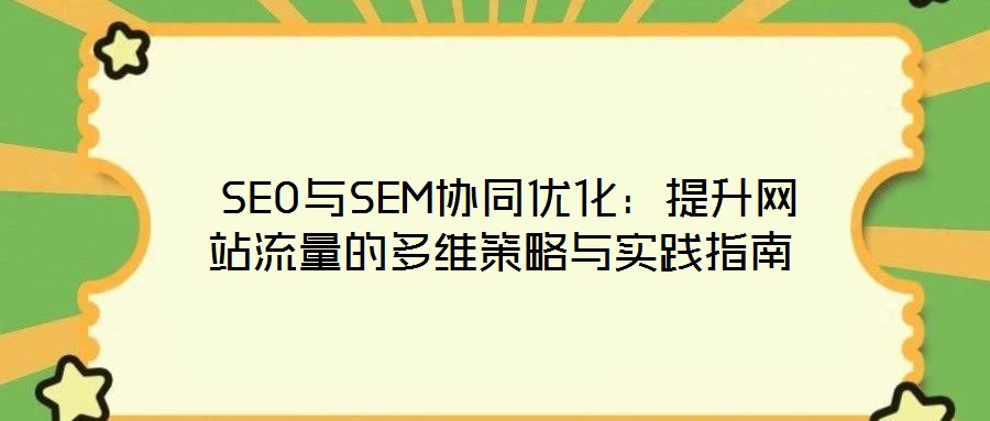  SEO與SEM協(xié)同優(yōu)化：提升網(wǎng)站流量的多維策略與實踐指南