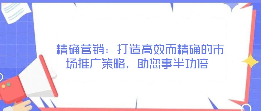  精確營(yíng)銷：打造高效而精確的市場(chǎng)推廣策略，助您事半功倍