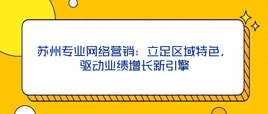 蘇州專(zhuān)業(yè)網(wǎng)絡(luò)營(yíng)銷(xiāo)：立足區(qū)域特色，驅(qū)動(dòng)業(yè)績(jī)?cè)鲩L(zhǎng)新引擎