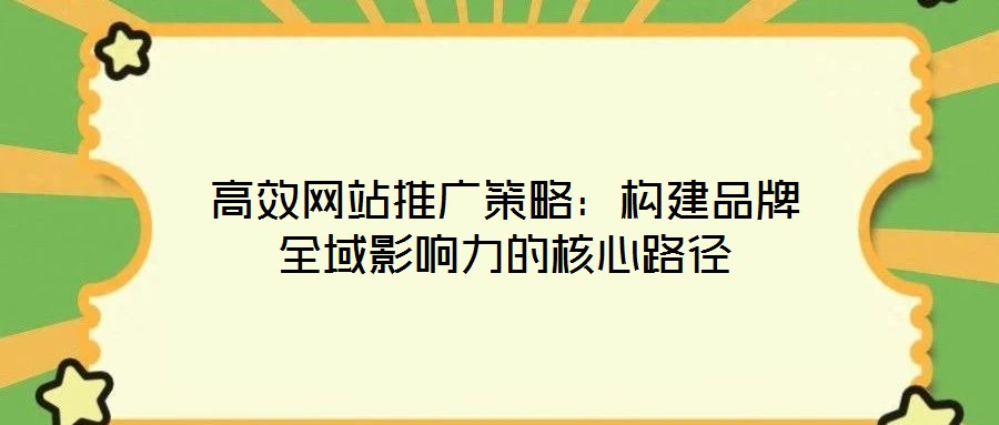 高效網(wǎng)站推廣策略：構(gòu)建品牌全域影響力的核心路徑
