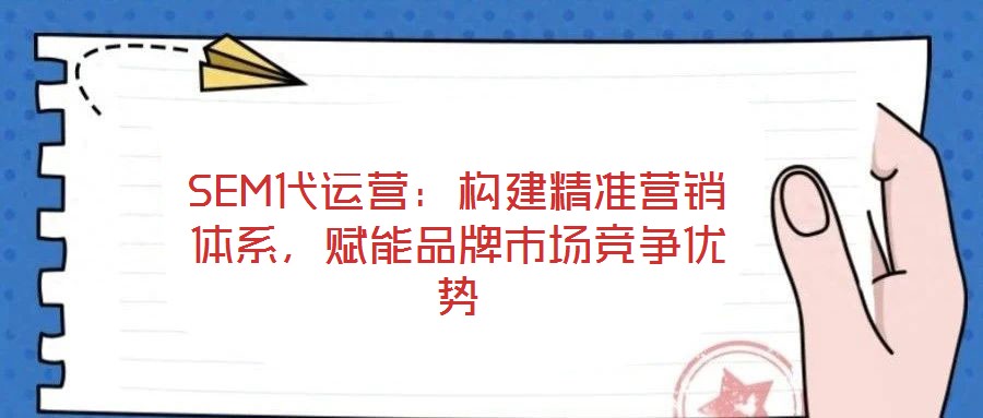 SEM代運(yùn)營(yíng)：構(gòu)建精準(zhǔn)營(yíng)銷(xiāo)體系，賦能品牌市場(chǎng)競(jìng)爭(zhēng)優(yōu)勢(shì)