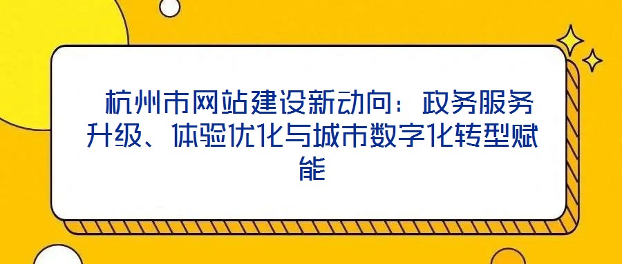  杭州市網(wǎng)站建設(shè)新動(dòng)向：政務(wù)服務(wù)升級(jí)、體驗(yàn)優(yōu)化與城市數(shù)字化轉(zhuǎn)型賦能