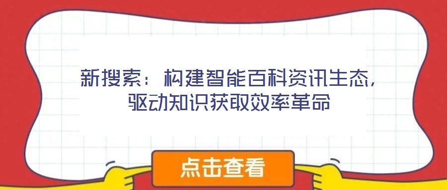  新搜索：構(gòu)建智能百科資訊生態(tài)，驅(qū)動(dòng)知識(shí)獲取效率革命