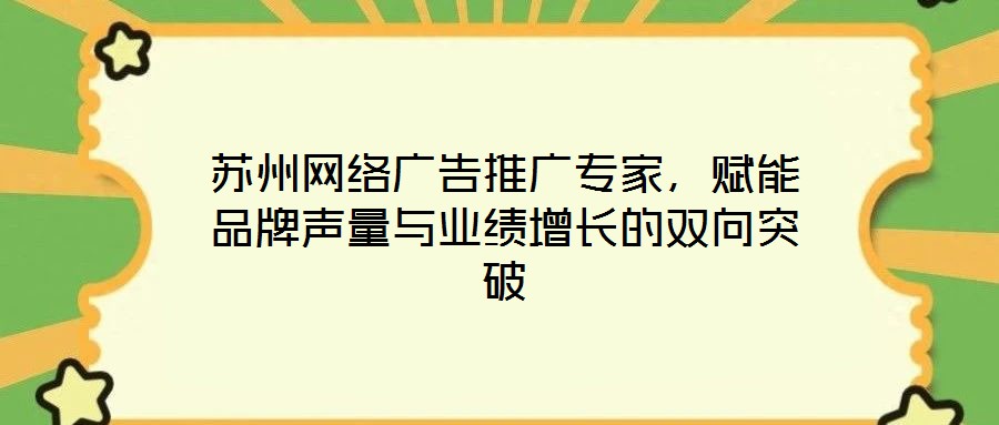 蘇州網(wǎng)絡(luò)廣告推廣專家，賦能品牌聲量與業(yè)績(jī)?cè)鲩L(zhǎng)的雙向突破