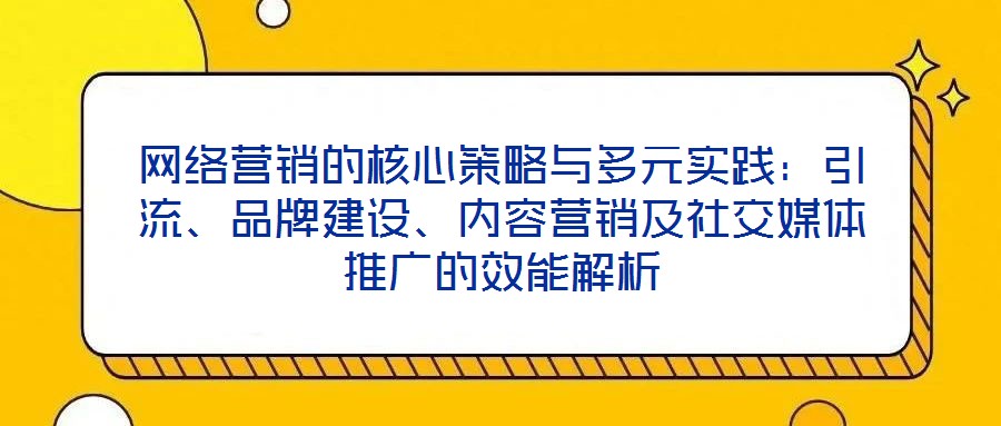 網(wǎng)絡(luò)營銷的核心策略與多元實踐：引流、品牌建設(shè)、內(nèi)容營銷及社交媒體推廣的效能解析