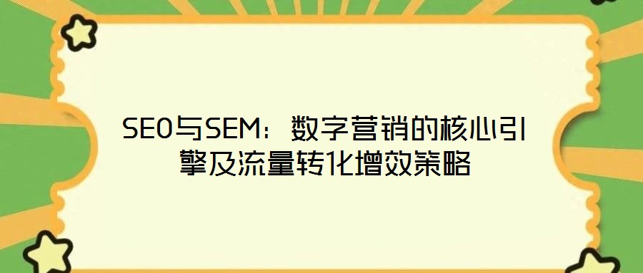 SEO與SEM：數(shù)字營銷的核心引擎及流量轉(zhuǎn)化增效策略