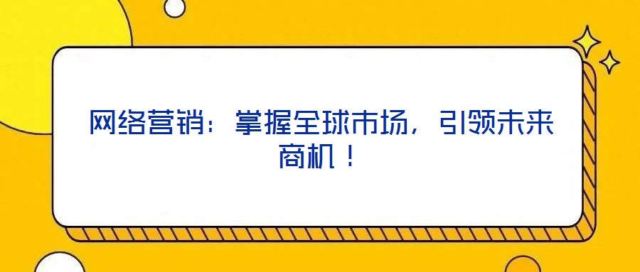 網(wǎng)絡(luò)營(yíng)銷：掌握全球市場(chǎng)，引領(lǐng)未來商機(jī)！