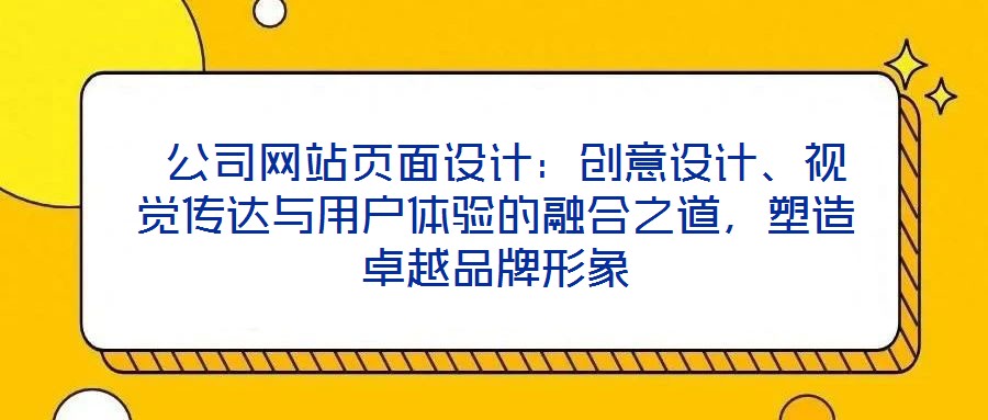  公司網(wǎng)站頁面設(shè)計(jì)：創(chuàng)意設(shè)計(jì)、視覺傳達(dá)與用戶體驗(yàn)的融合之道，塑造卓越品牌形象