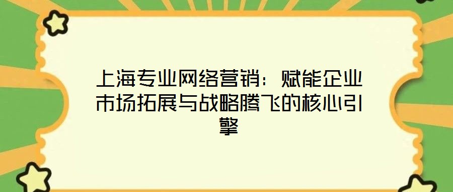 上海專業(yè)網(wǎng)絡營銷：賦能企業(yè)市場拓展與戰(zhàn)略騰飛的核心引擎