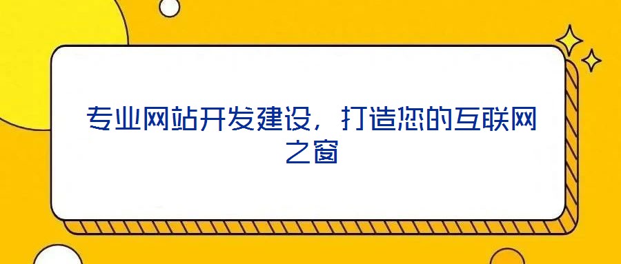 專業(yè)網(wǎng)站開發(fā)建設，打造您的互聯(lián)網(wǎng)之窗
