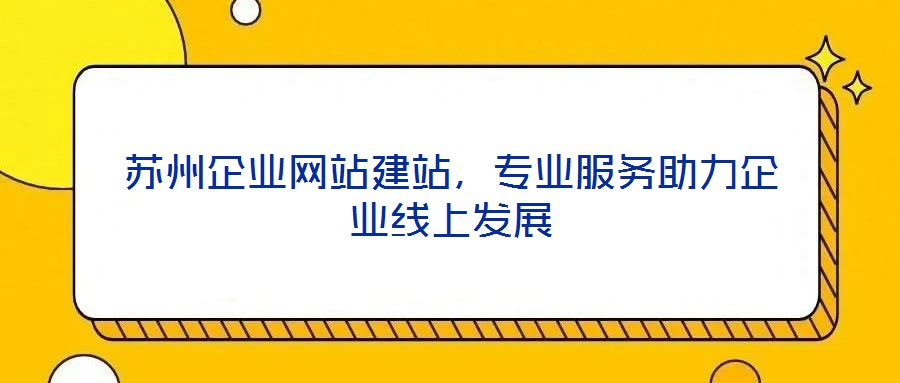 蘇州企業(yè)網(wǎng)站建站，專(zhuān)業(yè)服務(wù)助力企業(yè)線(xiàn)上發(fā)展