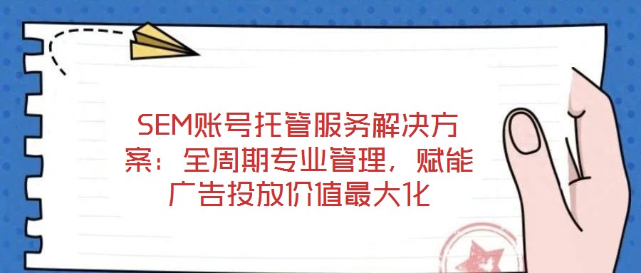 SEM賬號(hào)托管服務(wù)解決方案：全周期專業(yè)管理，賦能廣告投放價(jià)值最大化