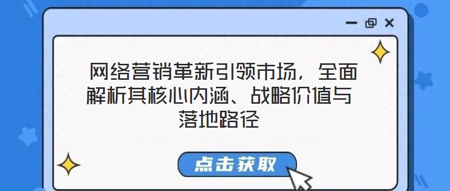 網(wǎng)絡(luò)營(yíng)銷革新引領(lǐng)市場(chǎng)，全面解析其核心內(nèi)涵、戰(zhàn)略價(jià)值與落地路徑