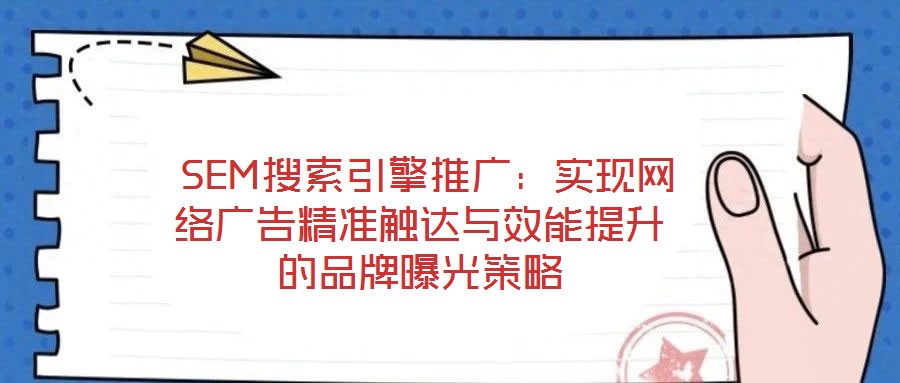  SEM搜索引擎推廣：實現(xiàn)網(wǎng)絡(luò)廣告精準(zhǔn)觸達(dá)與效能提升的品牌曝光策略