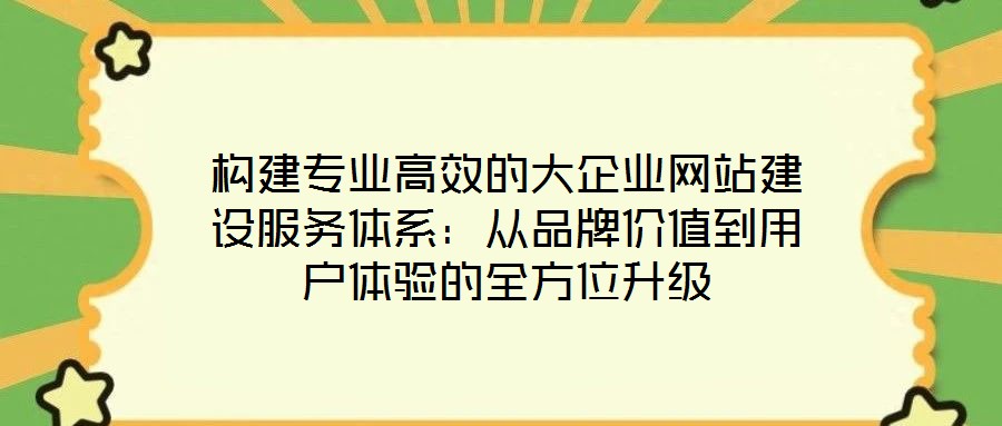 構(gòu)建專(zhuān)業(yè)高效的大企業(yè)網(wǎng)站建設(shè)服務(wù)體系：從品牌價(jià)值到用戶體驗(yàn)的全方位升級(jí)
