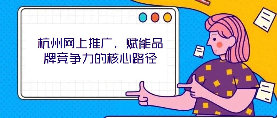 杭州網(wǎng)上推廣，賦能品牌競爭力的核心路徑