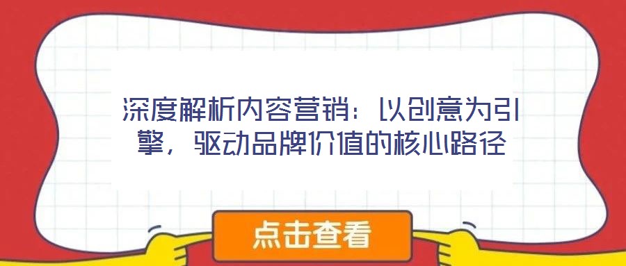 深度解析內(nèi)容營(yíng)銷(xiāo)：以創(chuàng)意為引擎，驅(qū)動(dòng)品牌價(jià)值的核心路徑