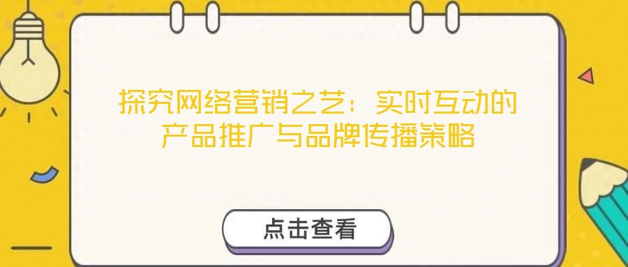 探究網(wǎng)絡(luò)營(yíng)銷之藝：實(shí)時(shí)互動(dòng)的產(chǎn)品推廣與品牌傳播策略