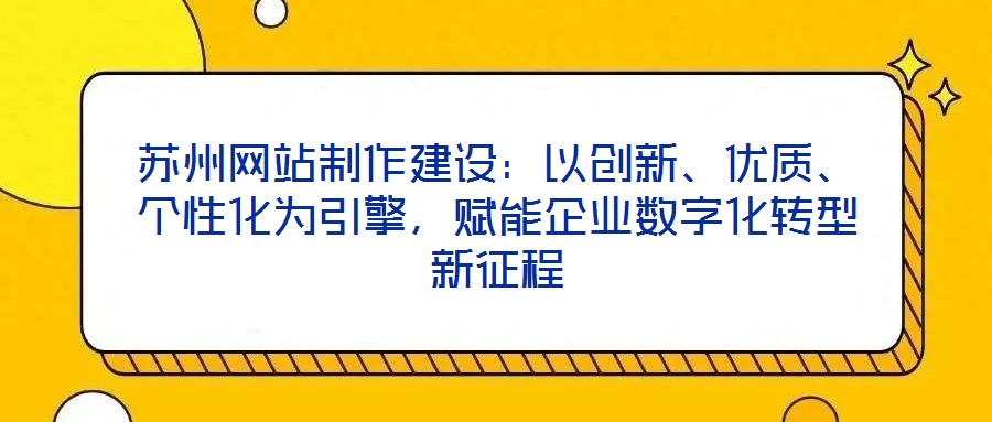 蘇州網(wǎng)站制作建設(shè)：以創(chuàng)新、優(yōu)質(zhì)、個(gè)性化為引擎，賦能企業(yè)數(shù)字化轉(zhuǎn)型新征程