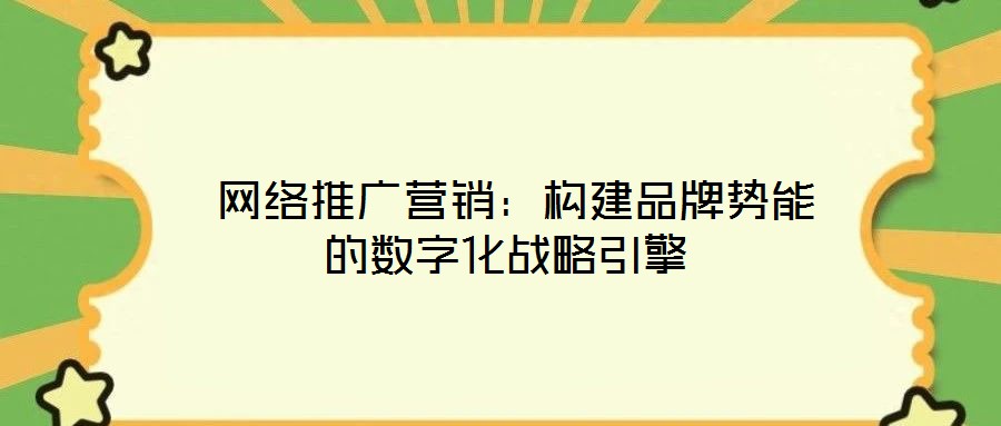  網(wǎng)絡(luò)推廣營銷：構(gòu)建品牌勢能的數(shù)字化戰(zhàn)略引擎
