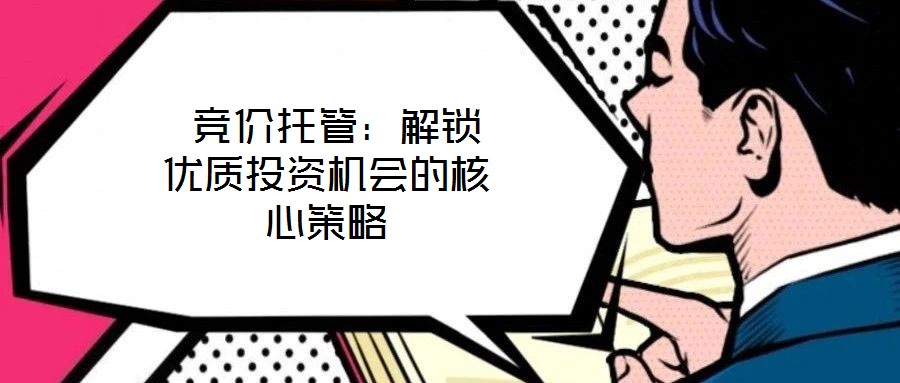  競(jìng)價(jià)托管：解鎖優(yōu)質(zhì)投資機(jī)會(huì)的核心策略