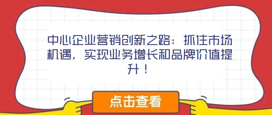 中心企業(yè)營銷創(chuàng)新之路：抓住市場機遇，實現(xiàn)業(yè)務(wù)增長和品牌價值提升！