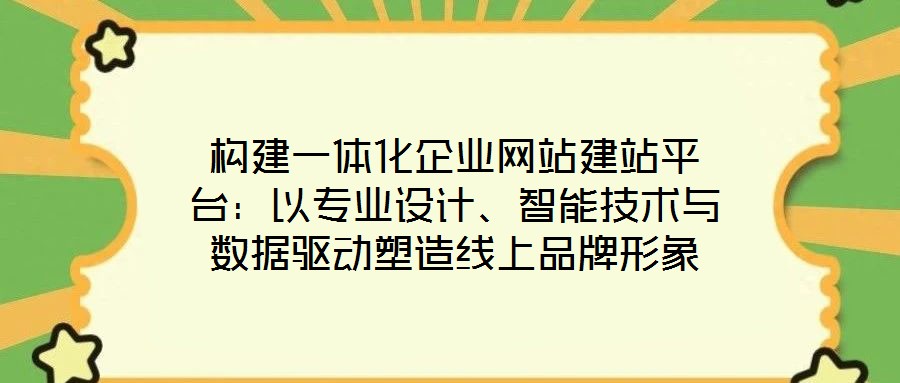 構(gòu)建一體化企業(yè)網(wǎng)站建站平臺(tái)：以專業(yè)設(shè)計(jì)、智能技術(shù)與數(shù)據(jù)驅(qū)動(dòng)塑造線上品牌形象