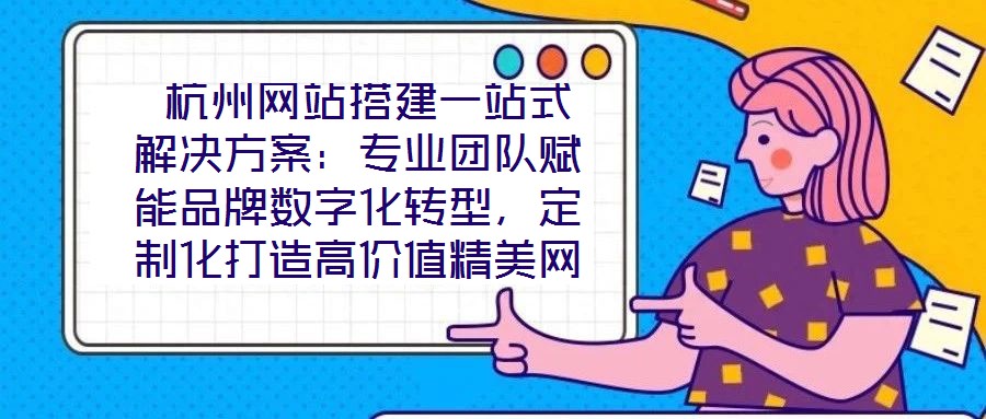  杭州網(wǎng)站搭建一站式解決方案：專業(yè)團(tuán)隊(duì)賦能品牌數(shù)字化轉(zhuǎn)型，定制化打造高價(jià)值精美網(wǎng)站