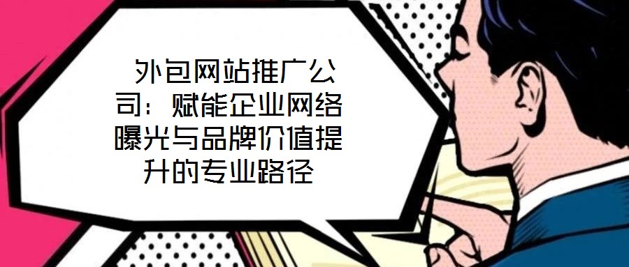  外包網站推廣公司：賦能企業(yè)網絡曝光與品牌價值提升的專業(yè)路徑