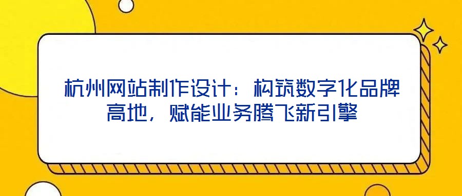 杭州網(wǎng)站制作設(shè)計(jì)：構(gòu)筑數(shù)字化品牌高地，賦能業(yè)務(wù)騰飛新引擎