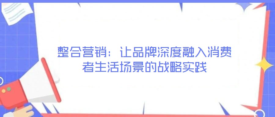 整合營(yíng)銷(xiāo)：讓品牌深度融入消費(fèi)者生活場(chǎng)景的戰(zhàn)略實(shí)踐