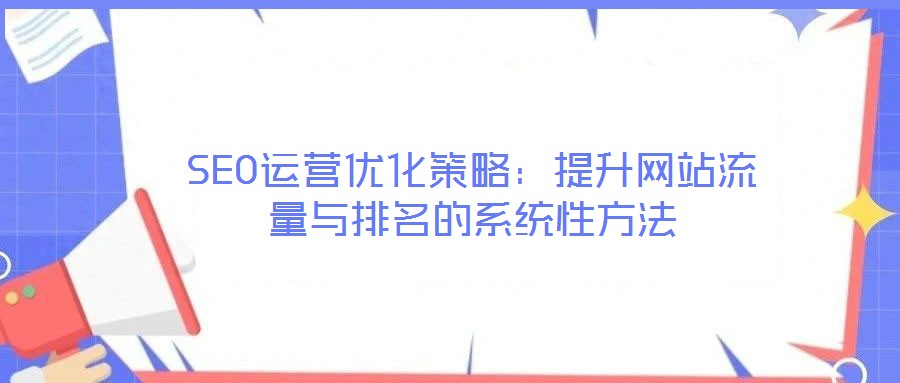 SEO運營優(yōu)化策略：提升網(wǎng)站流量與排名的系統(tǒng)性方法
