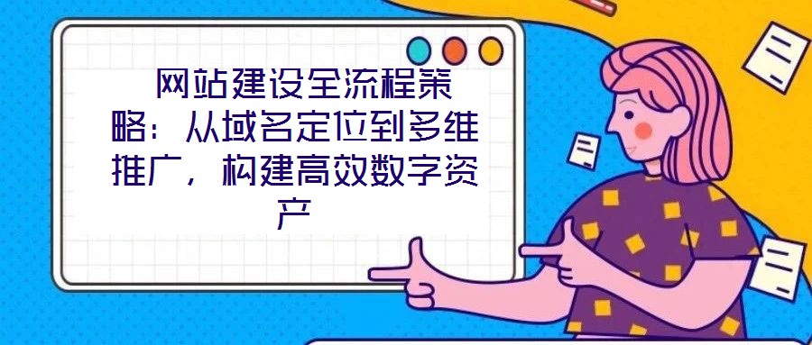 網(wǎng)站建設(shè)全流程策略：從域名定位到多維推廣，構(gòu)建高效數(shù)字資產(chǎn)