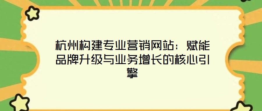 杭州構(gòu)建專業(yè)營銷網(wǎng)站：賦能品牌升級(jí)與業(yè)務(wù)增長的核心引擎