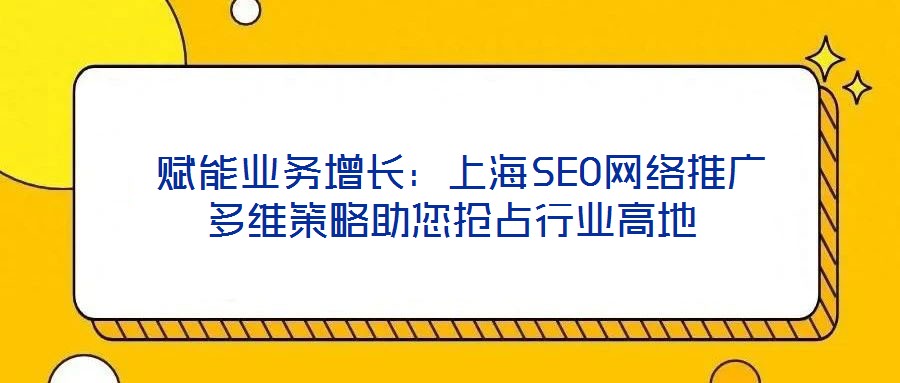  賦能業(yè)務增長：上海SEO網(wǎng)絡推廣多維策略助您搶占行業(yè)高地