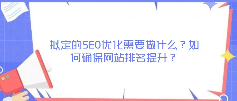 擬定的SEO優(yōu)化需要做什么？如何確保網(wǎng)站排名提升？