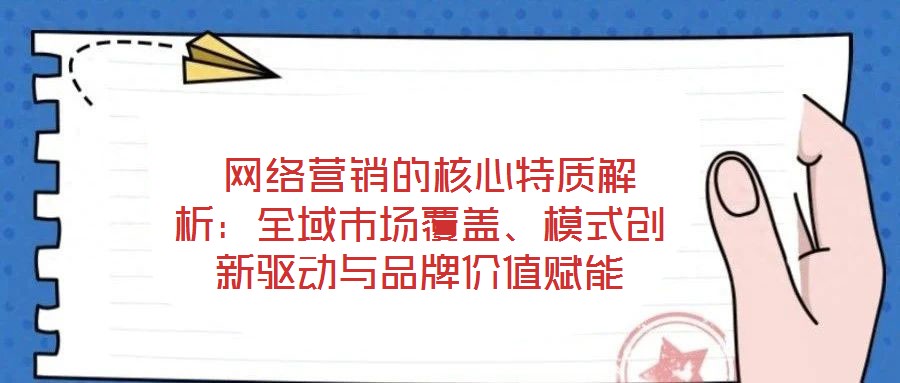  網(wǎng)絡(luò)營銷的核心特質(zhì)解析：全域市場覆蓋、模式創(chuàng)新驅(qū)動(dòng)與品牌價(jià)值賦能