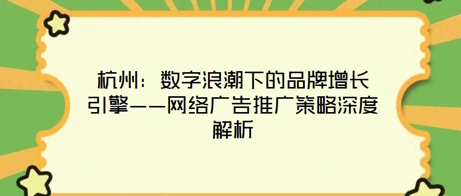 杭州：數(shù)字浪潮下的品牌增長引擎——網(wǎng)絡廣告推廣策略深度解析