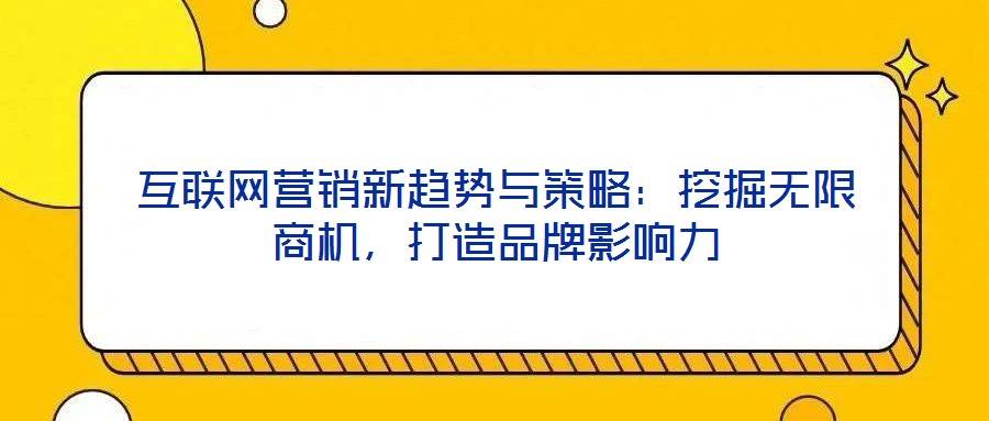 互聯(lián)網(wǎng)營銷新趨勢與策略：挖掘無限商機，打造品牌影響力