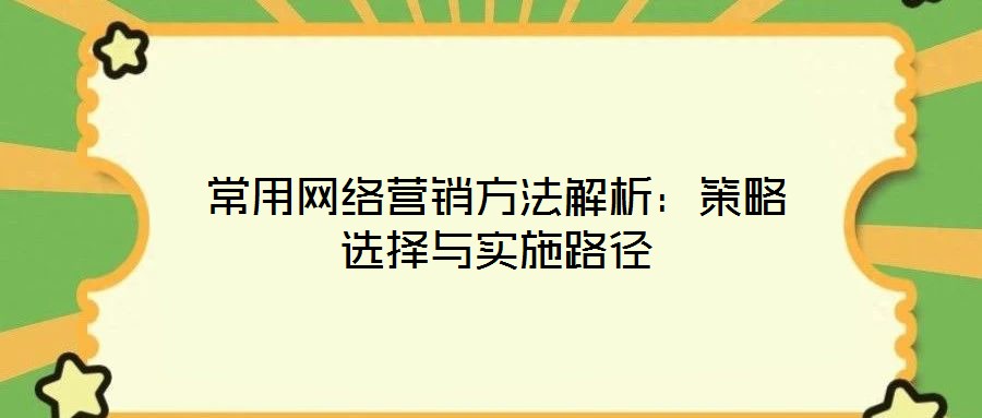 常用網(wǎng)絡(luò)營(yíng)銷方法解析：策略選擇與實(shí)施路徑