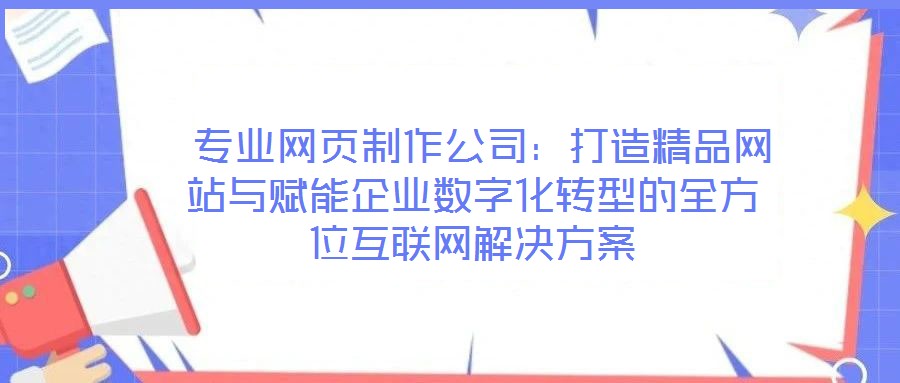  專業(yè)網(wǎng)頁制作公司：打造精品網(wǎng)站與賦能企業(yè)數(shù)字化轉(zhuǎn)型的全方位互聯(lián)網(wǎng)解決方案