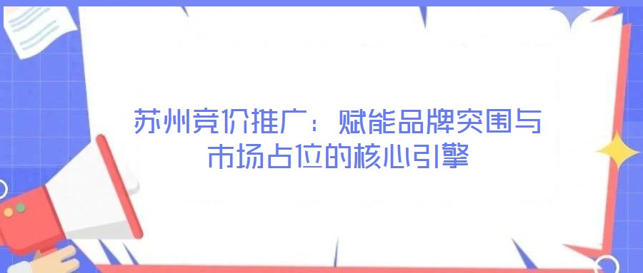 蘇州競(jìng)價(jià)推廣：賦能品牌突圍與市場(chǎng)占位的核心引擎