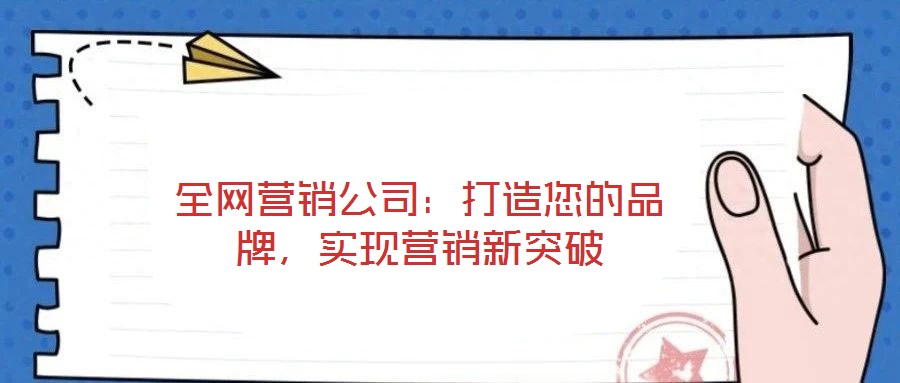 全網(wǎng)營(yíng)銷公司：打造您的品牌，實(shí)現(xiàn)營(yíng)銷新突破